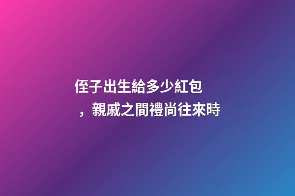 侄子出生給多少紅包，親戚之間禮尚往來時-第1張-觀點-玄機派